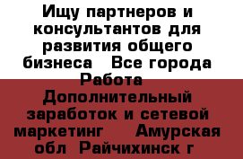 Ищу партнеров и консультантов для развития общего бизнеса - Все города Работа » Дополнительный заработок и сетевой маркетинг   . Амурская обл.,Райчихинск г.